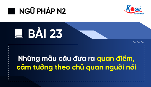 Ngữ Pháp Tiếng Nhật N2 - Bài 23: Những Mẫu Câu Đưa Ra Quan Điểm, Cảm Tưởng Theo Chủ Quan Người Nói